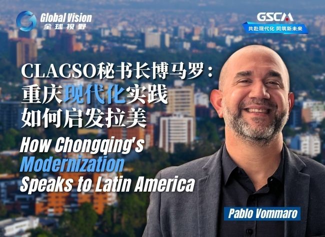 CLACSO Chief Says Chongqing Offers Global South a Window Into Chinese Modernization | Global Vision