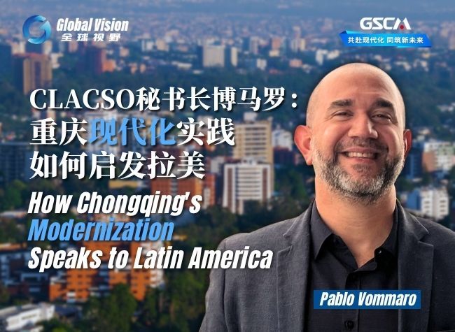 CLACSO Chief Says Chongqing Offers Global South a Window Into Chinese Modernization | Global Vision